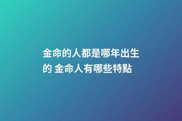 金命的人都是哪年出生的 金命人有哪些特點
